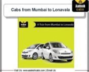We provide Cabs from Mumbai to Lonavala. Get best deals on Mumbai to Lonavala Taxi booking Service which includes visit to Adlabs Imagica, Lohagad fort &amp; more place to visit.Book your Cab for 100% customer satisfaction and a hassle free travel only Taxi Service by Aadesh Cabs nWe provide best Cabs from Mumbai to Lonavala. Get best deals on tour packages with affordable rates on taxi service. Get best deals on tour packages with affordable rates on Mumbai to Lonavala Taxi Service by Aadesh