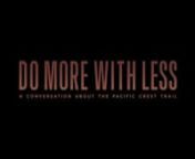 Do More With Less is a conversation between over 100 people hiking from Mexico to Canada on the Pacific Crest Trail. Throughout the 2,660 miles and endless challenges the community talks about hiking, abandoning the grid, and how to live an adventurous lifestyle.nnFilmed, directed and edited by Travis Barron and Eric Timmermannwww.domorewithlessfilm.com