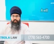 What is a Will?nPatrola Law Corporationnhttp://patrolalaw.comnnHello my name is Sundeep Gill and I&#39;m an estate planning lawyer with Patrola Law. I want to talk to you today about what a will is. I just want to mention a few important points regarding wills. nnA will&#39;s a legal document that let&#39;s you set out your wishes regarding the distribution of your property and the care of any minor children. nnYou need a will because it gives you sole discretion as to how your property will be distributed