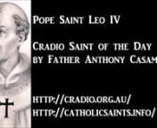 Cradio Saint of the Day: Pope Saint Leo IVnby Father Anthony CasamentonnPope Saint Leo IVn* http://catholicsaints.info/pope-saint-leo-iv/n* https://www.youtube.com/playlist?list=PL5_ax08Z6UX_h9ntcZbwnUP8YiwxZ9E3NnnFind Usn* http://catholicsaints.info/n* http://catholicsaints.mobi/n* https://itunes.apple.com/us/app/laudate-1-free-catholic-app/id499428207?mt=8 - Laudate for iOSn* https://play.google.com/store/apps/details?id=com.aycka.apps.MassReadings&amp;hl=en - Laudate for Androidn* https://www