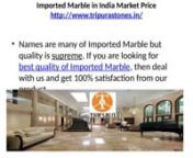 Imported Marble in India Market PricenImported Marble in India Market Pricenhttp://www.tripurastones.in/nnThe quality of Marble can only be felt with by the legs. The soft touch of Marble to the feet gives a great knowledge about Marble Texture. Tripura Stones Pvt. Ltd. gives the best Marble with best texture to all our valuable customers. nWe have many clients serving real estate industry who have been dealing with us for Imported Marble, Italian Marble, White Marble and Indian Granite.nImporte