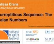 This lecture was filmed at the 2017 National Math Festival in Washington, D.C. and features Dr. Alissa S. Crans of Loyola Marymount University. nnMany of us are familiar with famous sequences of numbers such as the odd numbers 1, 3, 5, 7, …, perfect squares 1, 4, 9, 16, 25, …, Fibonacci sequence 1, 1, 2, 3, 5, 8, … ,or the triangular numbers 1, 3, 6, 10, 15, … But what about the sequence 1, 1, 2, 5, 14, …? First described by Euler in the 1700s and made famous by Belgian mathematician E