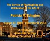 Christ Church, Alexandria, Virginia held A Service of Thanksgiving and Celebration of the Life of Patricia M. Edington, August 17, 1950 - December 8. 2016.On Thursday December 15, 2016. The Rev. Dr. Diane O. Murphy was the Officiant at the moving service.Readers were Jessie Edington, Payne Edington and Kathy Wood.The EULOGIST was John D. Kemp, Esq.The ORGANIST was Jason Abel, Music Director.The USHERS were The Arrasmith Family, The Cambon Family, The Fenstermaker Family and The Magill