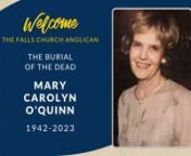 Burial of the Dead&#124;Mary Carolyn O&#39;Quinn (March 9, 1942 - December 23, 2023)nThe Falls Church Anglican&#124;January 10, 2024 - 2:00 PMnnYou may find an obituary and tribute wall here: nhttps://www.dignitymemorial.com/obituaries/falls-church-va/mary-oquinn-11598355nnCopyrighted Music is Used with Permission under CCLI Copyright License Number #44807 and Streaming License Number #21094838, under ONE LICENSE #A-715468, and/or under license from ASCAP/BMI/SESAC (via CCS).