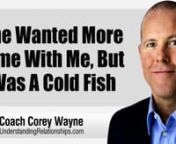 The consequences of dating a woman who wants to spend more time with you, but you acted like a cold fish instead.nnnIn this video coaching newsletter I discuss an email from a viewer who has been dating a woman for about eight months. A few months into their dating she was asking to spend more time together and after about six months she told him that she didn’t want to waste her time implying that she was concerned it wasn’t going anywhere because he was being such a cold fish towards her.