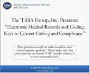 On November 15, 2011, at 2 p.m. ET, The TASA Group, Inc., in conjunction with medical coding expert Mary Falbo, MBA, CPC, presented a free, interactive, one-hour webinar, Electronic Medical Records and Coding: Keys to Correct Coding and Compliance, for all legal professionals.nnIn 2007, the Department of Health and Human Services and the Office of the National Coordinator for Health Information Technology (ONCHIT) published an extensive report on